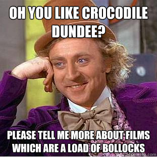 Oh you like crocodile dundee? please tell me more about films which are a load of bollocks  Condescending Wonka