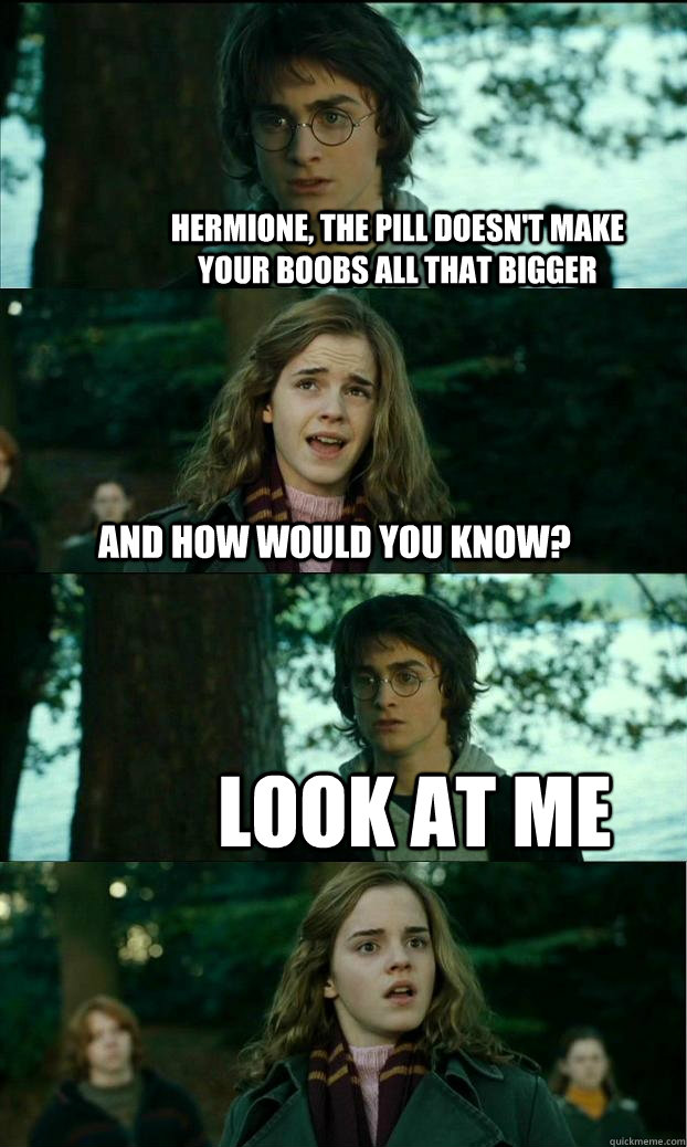 hermione, the pill doesn't make your boobs all that bigger and how would you know? look at me  Horny Harry