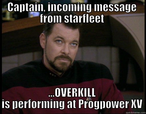 Riker reporting - CAPTAIN, INCOMING MESSAGE FROM STARFLEET ...OVERKILL IS PERFORMING AT PROGPOWER XV Misc