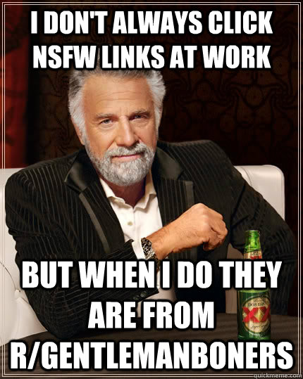 I don't always click NSFW links at work but when I do they are from r/gentlemanboners - I don't always click NSFW links at work but when I do they are from r/gentlemanboners  The Most Interesting Man In The World