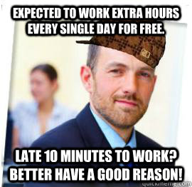 Expected to work extra hours every single day for free. LAte 10 minutes to work? Better have a good reason! - Expected to work extra hours every single day for free. LAte 10 minutes to work? Better have a good reason!  Scumbag Job