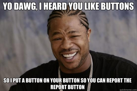 yo dawg, I heard you like buttons so I put a button on your button so you can report the report button  YO DAWG