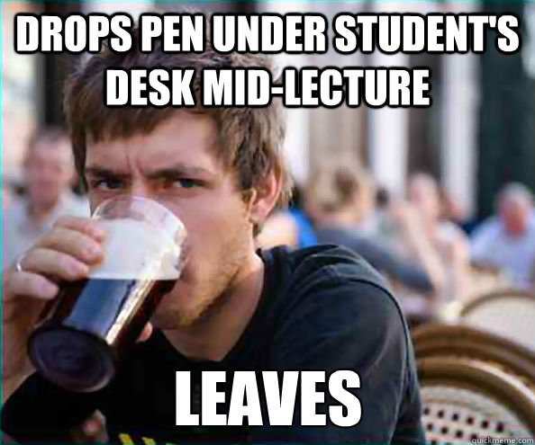 Drops pen under student's desk mid-lecture Leaves   Lazy College Senior