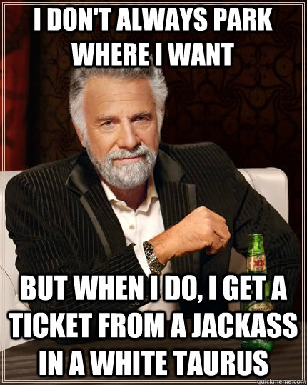 I don't always park where i want but when I do, I get a ticket from a jackass in a white taurus  The Most Interesting Man In The World