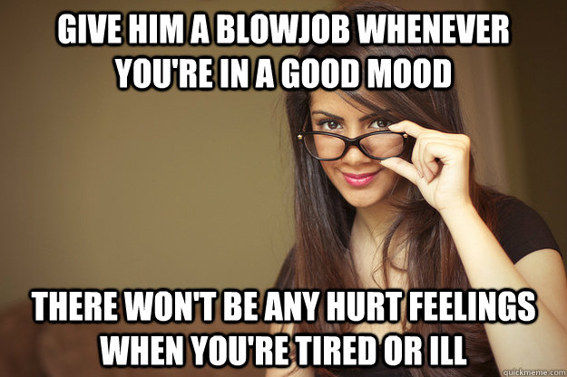 give him a blowjob whenever you're in a good mood there won't be any hurt feelings when you're tired or ill  Actual Sexual Advice Girl