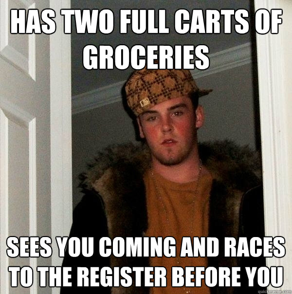 Has two full carts of Groceries Sees you coming and races to the register before you - Has two full carts of Groceries Sees you coming and races to the register before you  Scumbag Steve