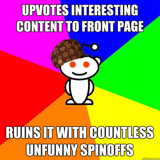 Upvotes interesting content to front page ruins it with countless unfunny spinoffs  Scumbag Redditor