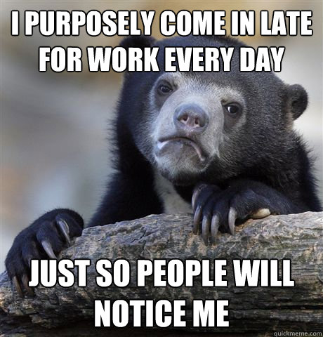 I purposely come in late for work every day Just so people will notice me - I purposely come in late for work every day Just so people will notice me  Confession Bear