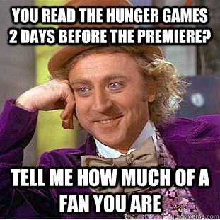 You read the hunger games 2 days before the premiere? Tell me how much of a fan you are - You read the hunger games 2 days before the premiere? Tell me how much of a fan you are  Condescending Wonka