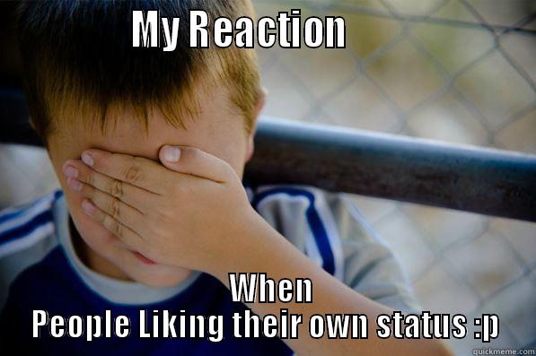               MY REACTION                        WHEN PEOPLE LIKING THEIR OWN STATUS :P Confession kid