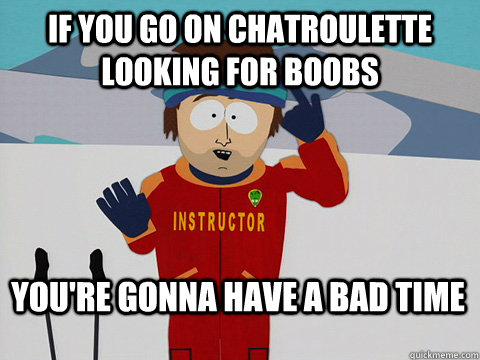 If you go on chatroulette looking for boobs You're gonna have a bad time  Bad Time