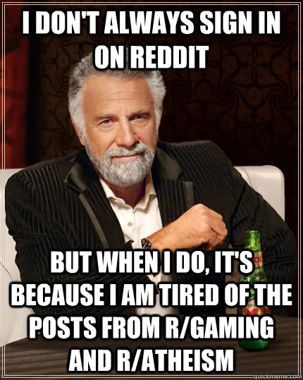 I don't always sign in on Reddit but when I do, it's because I am tired of the posts from r/gaming and r/atheism  - I don't always sign in on Reddit but when I do, it's because I am tired of the posts from r/gaming and r/atheism   The Most Interesting Man In The World