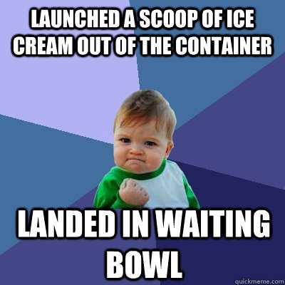 Launched a scoop of ice cream out of the container Landed in waiting bowl  Success Kid