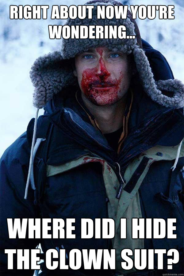 right about now you're wondering... where did i hide the clown suit?  Bear Grylls