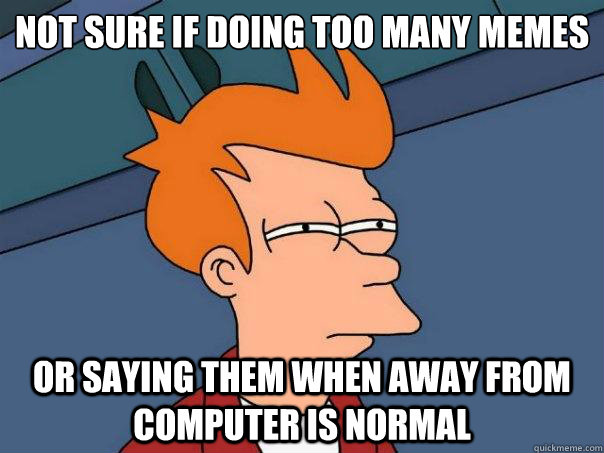 Not sure if doing too many memes or saying them when away from computer is normal  Futurama Fry