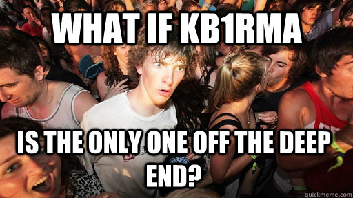 What if KB1RMA Is the only one off the deep end?   Sudden Clarity Clarence