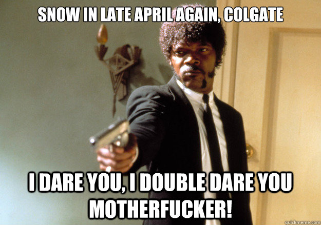 Snow in late April again, colgate i dare you, i double dare you motherfucker!  Samuel L Jackson