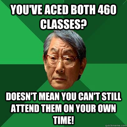 You've aced both 460 classes? doesn't mean you can't still attend them on your own time!  High Expectations Asian Father