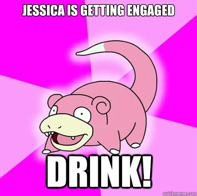 Jessica is getting engaged Drink!  Slowpoke