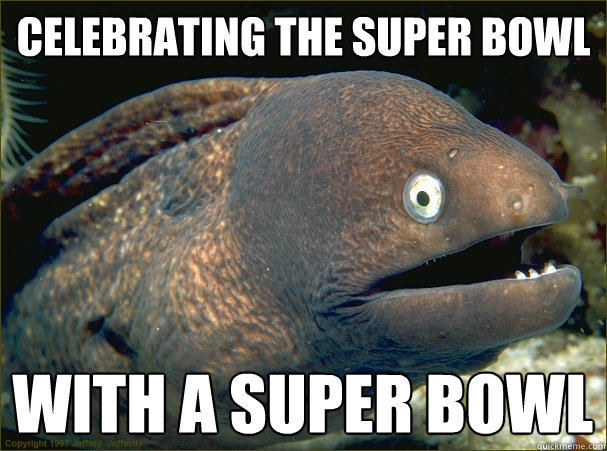 Celebrating the super bowl with a super bowl  Bad Joke Eel