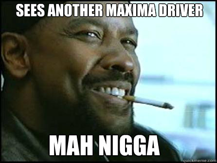 SEES aNOTHER MAXIMA DRIVER MAH nigga  Mah Nigga Denzel