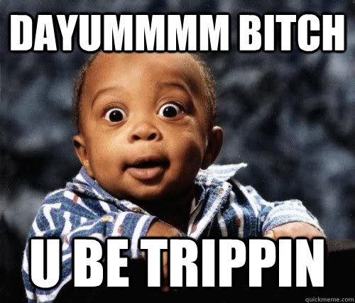 Dayummmm bitch u be trippin - Dayummmm bitch u be trippin  Dayummmm