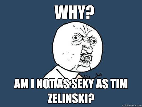 Why? am i not as sexy as tim zelinski?  Y U No