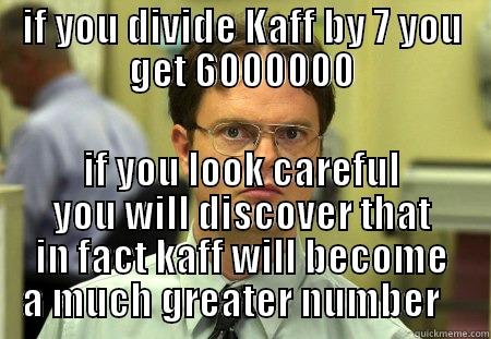 IF YOU DIVIDE KAFF BY 7 YOU GET 6000000 IF YOU LOOK CAREFUL YOU WILL DISCOVER THAT IN FACT KAFF WILL BECOME A MUCH GREATER NUMBER    Schrute