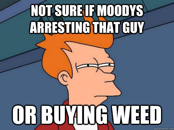 Not sure if Moodys arresting that guy Or buying weed  Futurama Fry