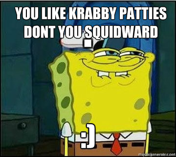 You Like Krabby Patties dont you squidward :)
  Spongebob