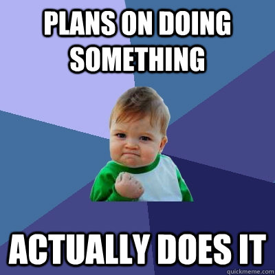 Plans on doing something actually does it  Success Kid