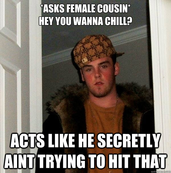 *Asks female Cousin*
Hey you wanna chill? acts like he secretly aint trying to hit that   Scumbag Steve