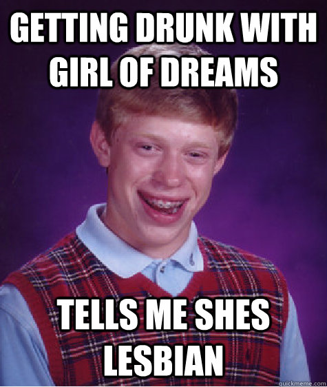 Getting drunk with girl of dreams  Tells me shes lesbian  Bad Luck Brian