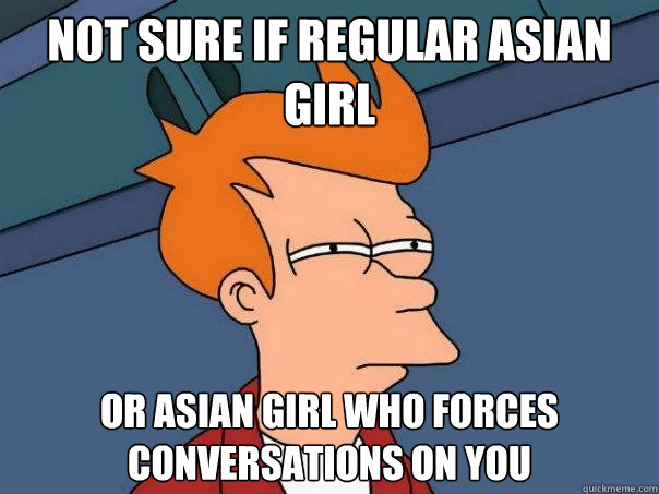 Not sure if regular Asian girl Or Asian girl who forces conversations on you  Futurama Fry