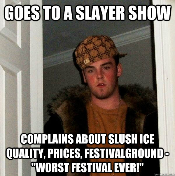 Goes to a slayer show Complains about Slush Ice quality, prices, festivalground - 