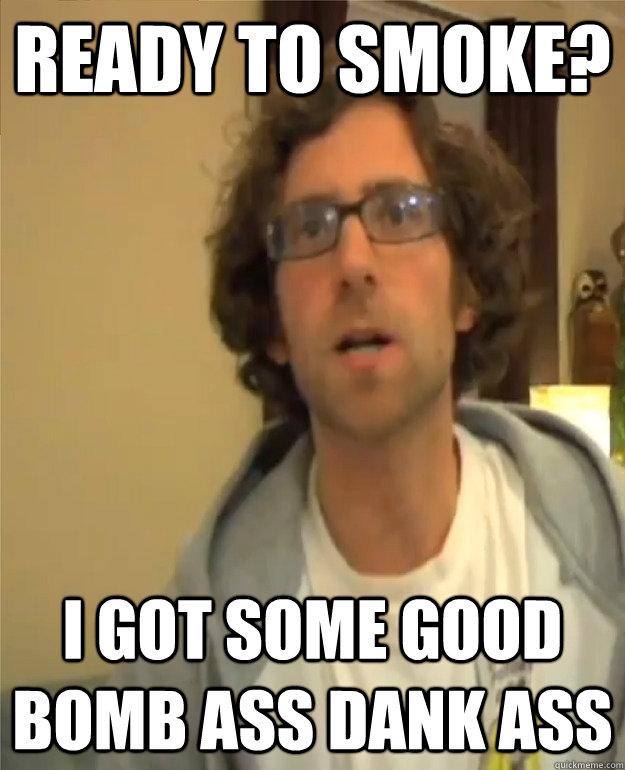 Ready to smoke? I got some good bomb ass dank ass - Ready to smoke? I got some good bomb ass dank ass  Kyle