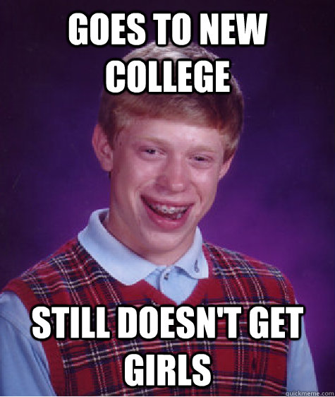 goes to new college  still doesn't get girls  Bad Luck Brian