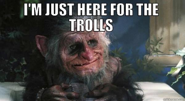 Came for the trolls - I'M JUST HERE FOR THE TROLLS  Misc