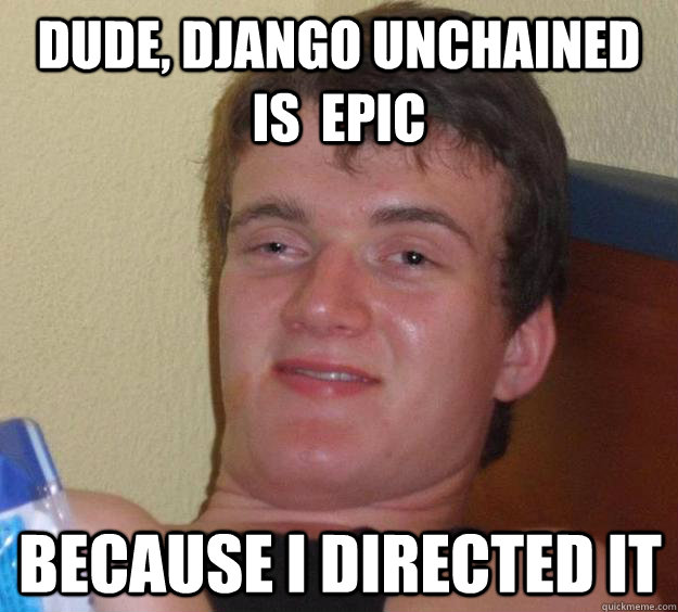 Dude, django unchained is  epic because i directed it  10 Guy