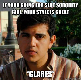 iF YOUR going for slut sorority girl, your style is great *glares*   