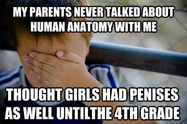 my parents never talked about human anatomy with me thought girls had penises as well untilthe 4th grade  Confession kid