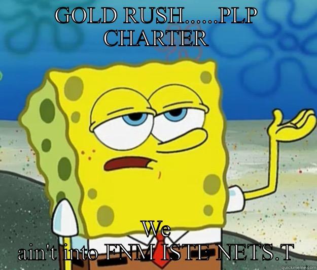 GOLD RUSH......PLP CHARTER WE AIN'T INTO FNM ISTE NETS.T Tough Spongebob