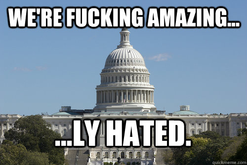 WE'RE FUCKING AMAZING... ...ly hated. - WE'RE FUCKING AMAZING... ...ly hated.  Scumbag Congress