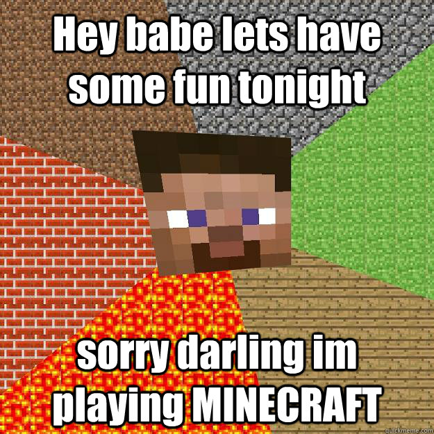 Hey babe lets have some fun tonight sorry darling im playing MINECRAFT  Minecraft