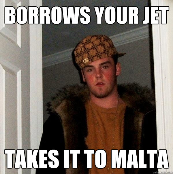 Borrows your jet takes it to malta - Borrows your jet takes it to malta  Scumbag Steve