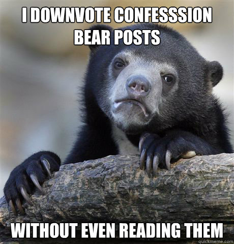 i downvote confesssion bear posts without even reading them - i downvote confesssion bear posts without even reading them  Confession Bear