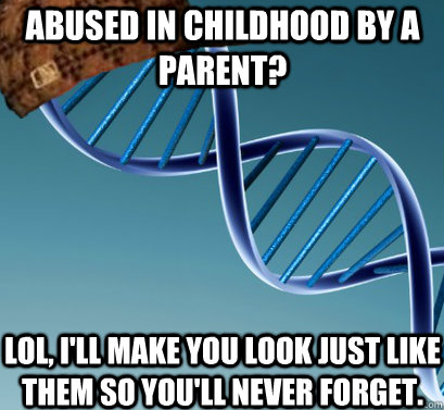 Abused in childhood by a parent? Lol, I'll make you look just like them so you'll never forget.  Scumbag DNA