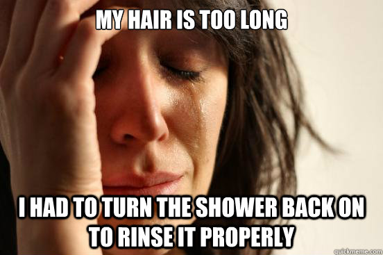 my Hair is too long i had to turn the shower back on to rinse it properly - my Hair is too long i had to turn the shower back on to rinse it properly  First World Problems