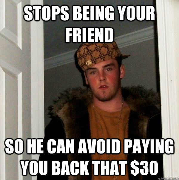 stops being your friend so he can avoid paying you back that $30   Scumbag Steve