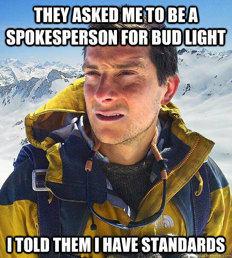 They asked me to be a spokesperson for bud light I told them I have standards - They asked me to be a spokesperson for bud light I told them I have standards  Bear Grylls